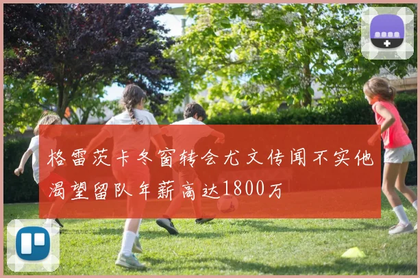 格雷茨卡冬窗转会尤文传闻不实他渴望留队年薪高达1800万