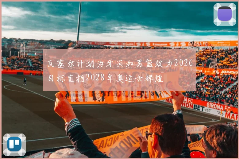 瓦塞尔计划为牙买加男篮效力2026目标直指2028年奥运会辉煌