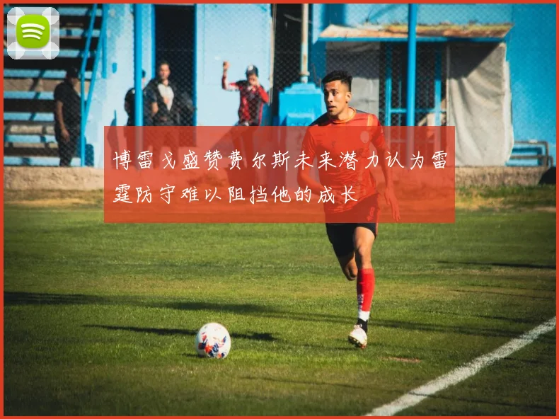 博雷戈盛赞费尔斯未来潜力认为雷霆防守难以阻挡他的成长