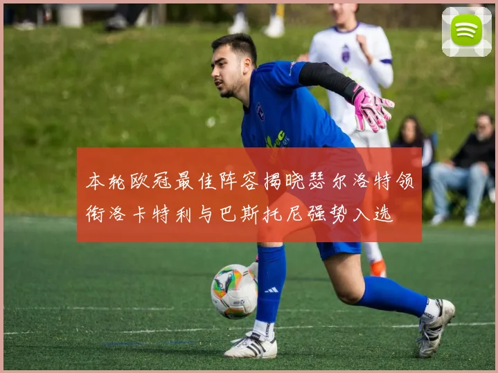 本轮欧冠最佳阵容揭晓瑟尔洛特领衔洛卡特利与巴斯托尼强势入选