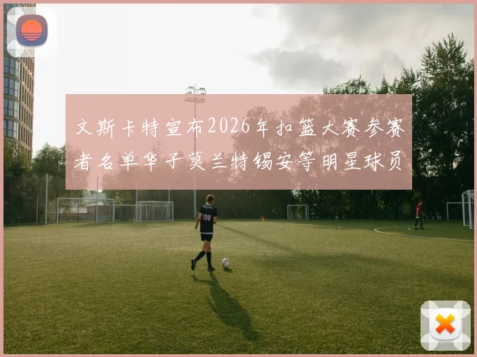 文斯卡特宣布2026年扣篮大赛参赛者名单华子莫兰特锡安等明星球员齐聚