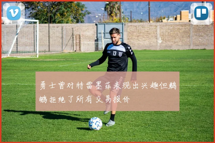 勇士曾对特雷墨菲表现出兴趣但鹈鹕拒绝了所有交易报价