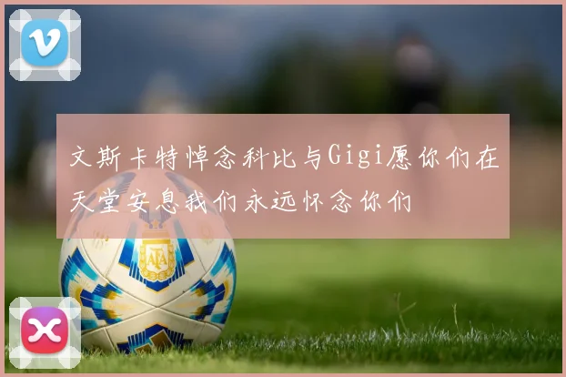 文斯卡特悼念科比与Gigi愿你们在天堂安息我们永远怀念你们