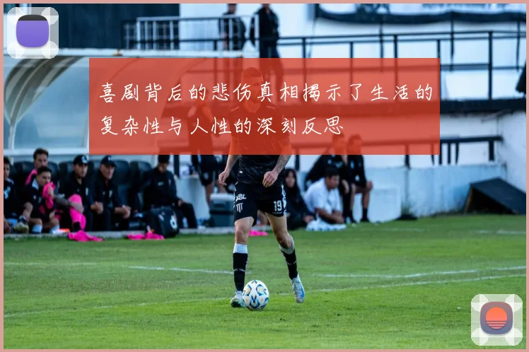 喜剧背后的悲伤真相揭示了生活的复杂性与人性的深刻反思