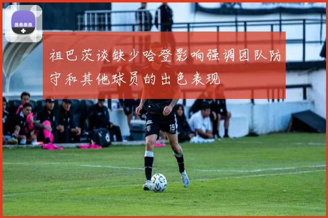 祖巴茨谈缺少哈登影响强调团队防守和其他球员的出色表现