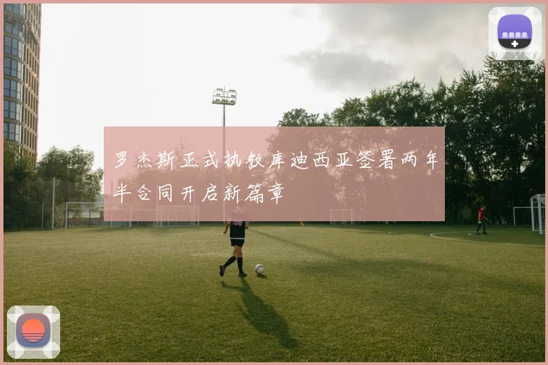 罗杰斯正式执教库迪西亚签署两年半合同开启新篇章