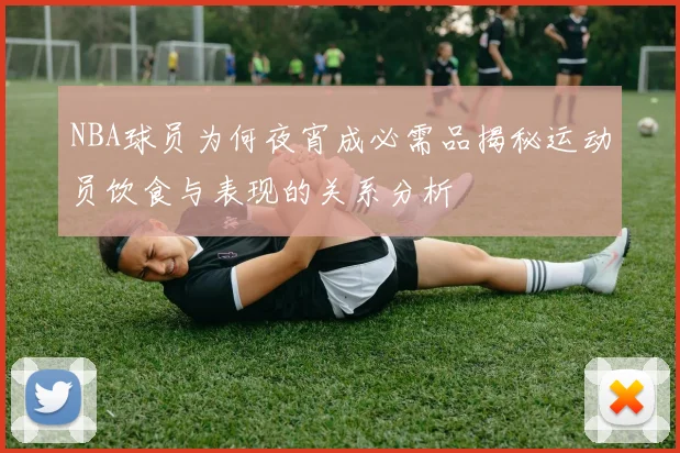 NBA球员为何夜宵成必需品揭秘运动员饮食与表现的关系分析