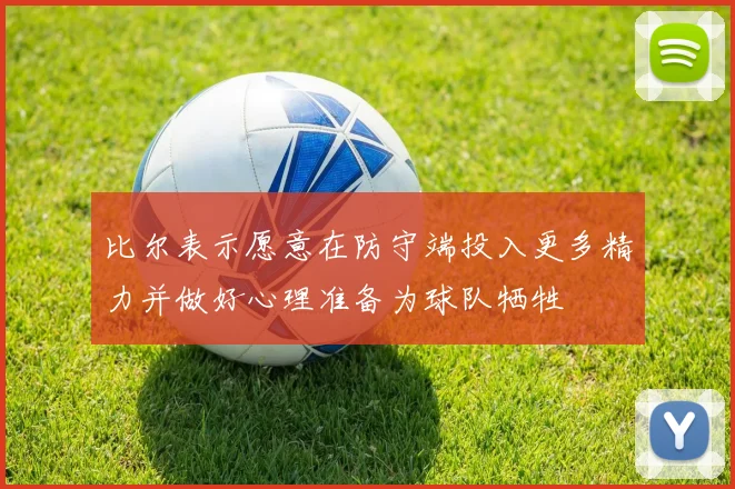 比尔表示愿意在防守端投入更多精力并做好心理准备为球队牺牲