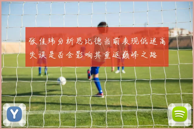 张佳玮分析恩比德当前表现低迷高失误是否会影响其重返巅峰之路
