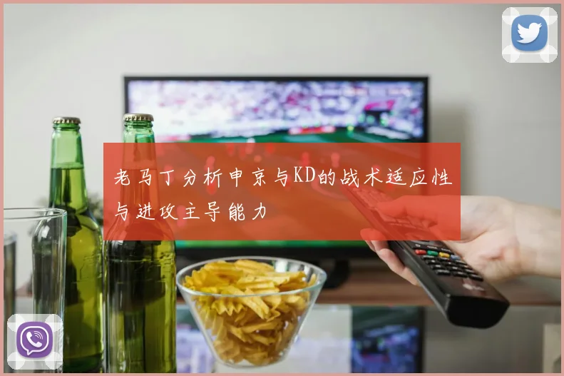 老马丁分析申京与KD的战术适应性与进攻主导能力