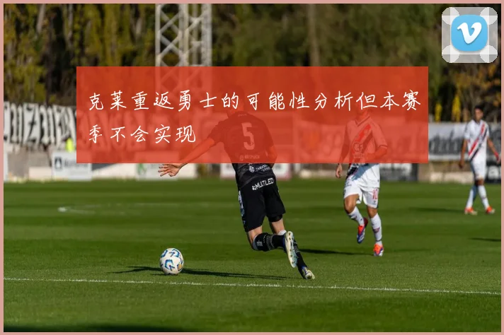 克莱重返勇士的可能性分析但本赛季不会实现