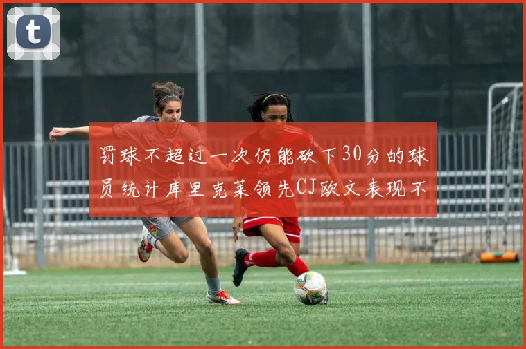 罚球不超过一次仍能砍下30分的球员统计库里克莱领先CJ欧文表现不俗