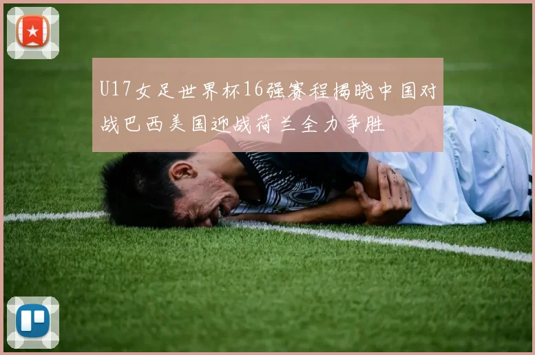 U17女足世界杯16强赛程揭晓中国对战巴西美国迎战荷兰全力争胜