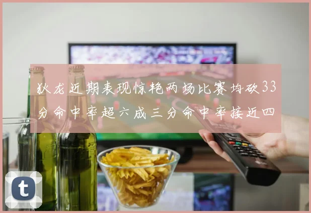 狄龙近期表现惊艳两场比赛均砍33分命中率超六成三分命中率接近四成
