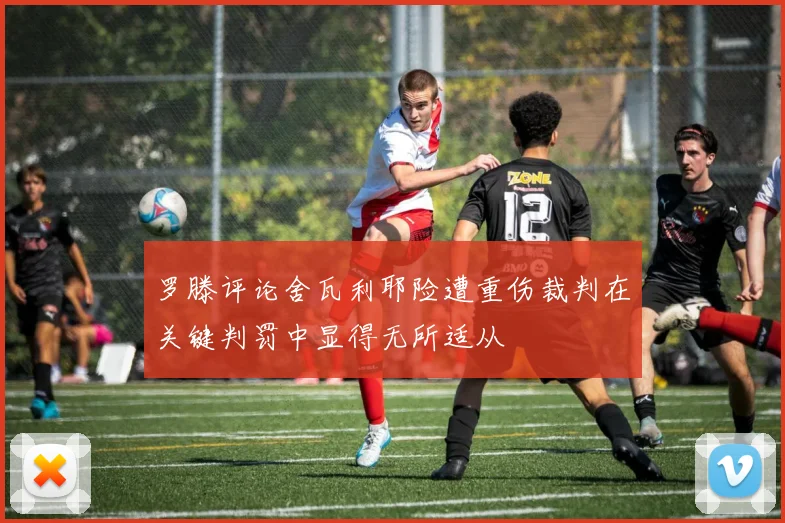 罗滕评论舍瓦利耶险遭重伤裁判在关键判罚中显得无所适从