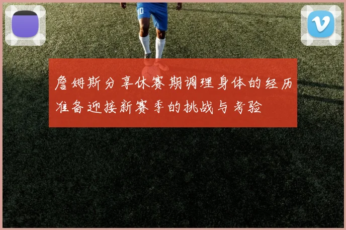 詹姆斯分享休赛期调理身体的经历准备迎接新赛季的挑战与考验