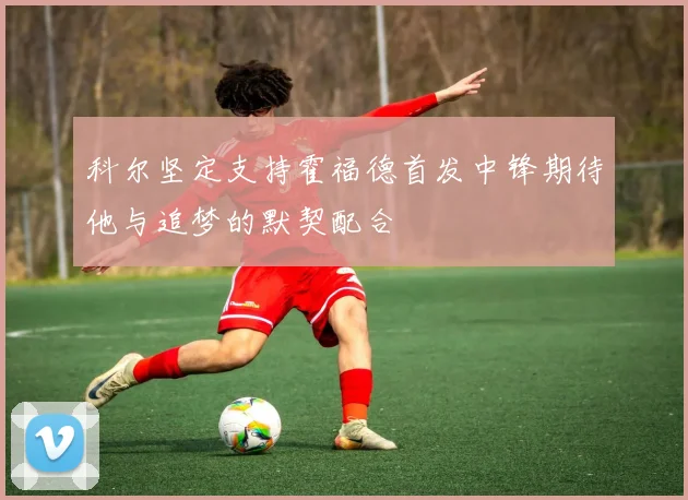 科尔坚定支持霍福德首发中锋期待他与追梦的默契配合