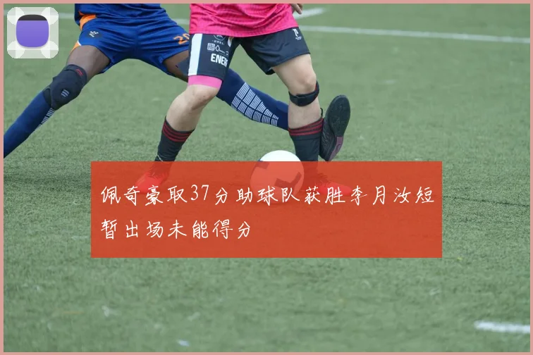 佩奇豪取37分助球队获胜李月汝短暂出场未能得分