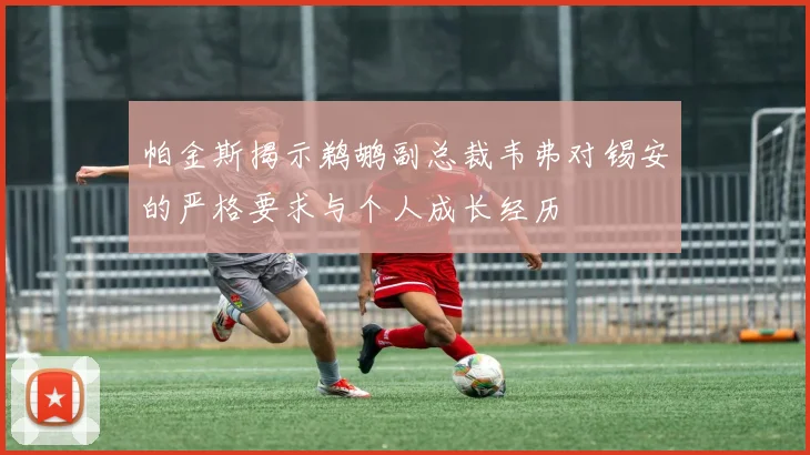 帕金斯揭示鹈鹕副总裁韦弗对锡安的严格要求与个人成长经历